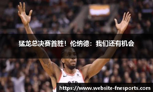 猛龙总决赛首胜！伦纳德：我们还有机会
