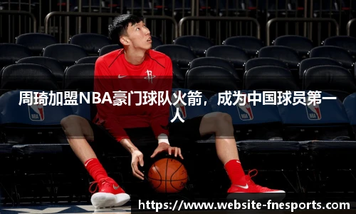 周琦加盟NBA豪门球队火箭，成为中国球员第一人