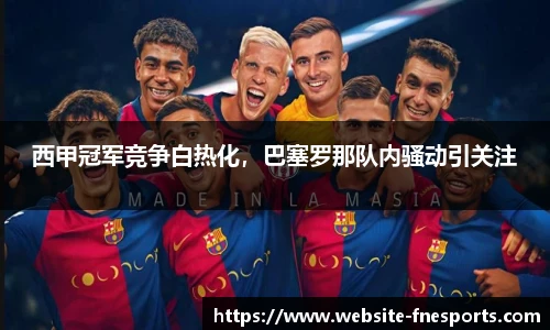 西甲冠军竞争白热化，巴塞罗那队内骚动引关注