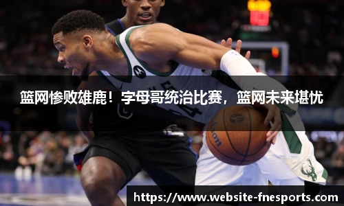 篮网惨败雄鹿！字母哥统治比赛，篮网未来堪忧