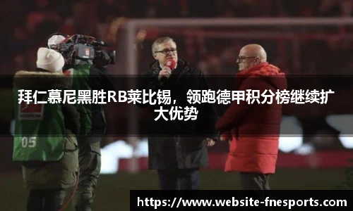 拜仁慕尼黑胜RB莱比锡，领跑德甲积分榜继续扩大优势