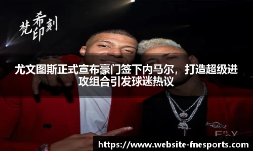 尤文图斯正式宣布豪门签下内马尔，打造超级进攻组合引发球迷热议