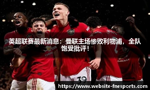 英超联赛最新消息：曼联主场惨败利物浦，全队饱受批评！