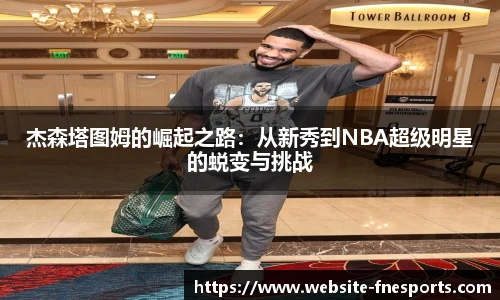 杰森塔图姆的崛起之路：从新秀到NBA超级明星的蜕变与挑战