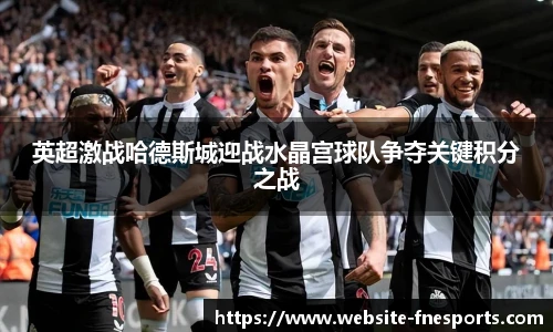 英超激战哈德斯城迎战水晶宫球队争夺关键积分之战