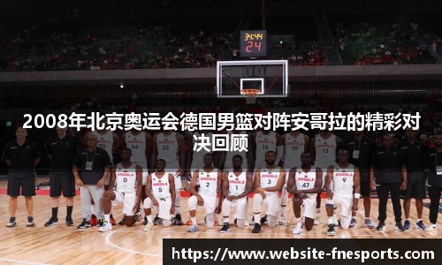 2008年北京奥运会德国男篮对阵安哥拉的精彩对决回顾