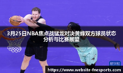 3月25日NBA焦点战猛龙对决黄蜂双方球员状态分析与比赛展望