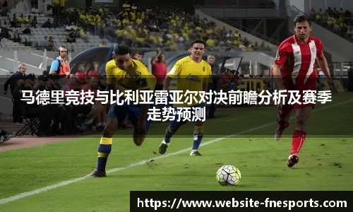 马德里竞技与比利亚雷亚尔对决前瞻分析及赛季走势预测