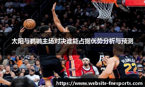 太阳与鹈鹕主场对决谁能占据优势分析与预测