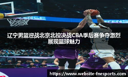 辽宁男篮迎战北京北控决战CBA季后赛争夺激烈展现篮球魅力