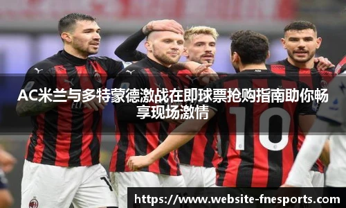 AC米兰与多特蒙德激战在即球票抢购指南助你畅享现场激情
