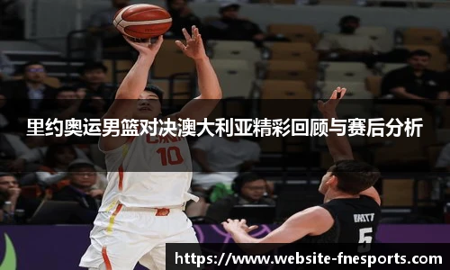 里约奥运男篮对决澳大利亚精彩回顾与赛后分析