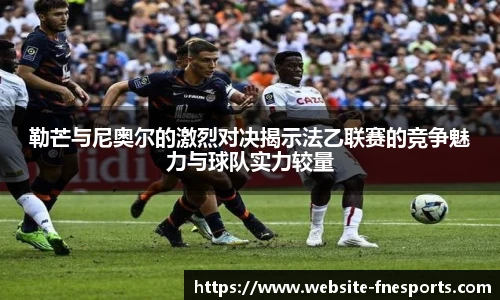 勒芒与尼奥尔的激烈对决揭示法乙联赛的竞争魅力与球队实力较量