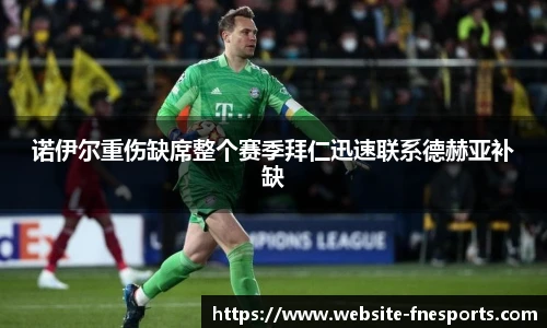 诺伊尔重伤缺席整个赛季拜仁迅速联系德赫亚补缺